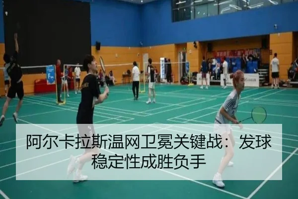 阿尔卡拉斯温网卫冕关键战:发球稳定性成胜负手
